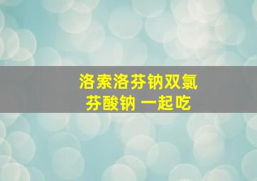 洛索洛芬钠双氯芬酸钠 一起吃